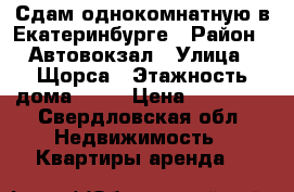 Сдам однокомнатную в Екатеринбурге › Район ­ Автовокзал › Улица ­ Щорса › Этажность дома ­ 12 › Цена ­ 15 000 - Свердловская обл. Недвижимость » Квартиры аренда   